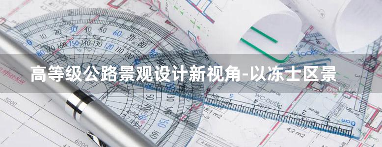 高等级公路景观设计新视角-以冻士区景观设计为例 李全文  2011